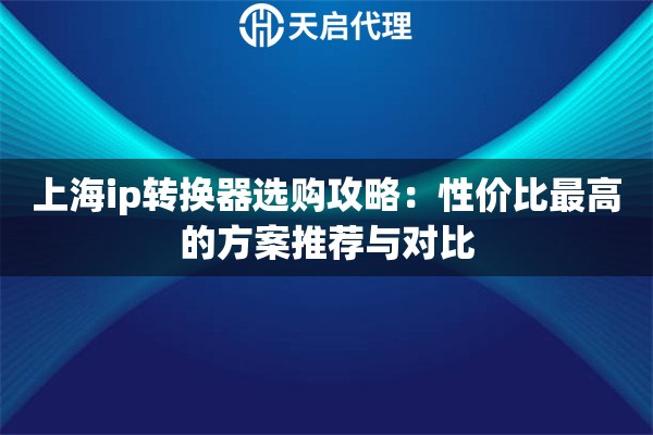 上海ip转换器选购攻略:性价比最高的方案推荐与对比 上海ip转换器选购攻略:性价比最高的方案推荐与对比