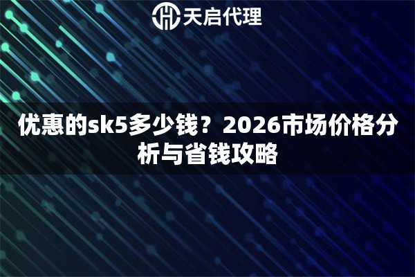 优惠的sk5多少钱?2026市场价格分析与省钱攻略 优惠的sk5多少钱?2026市场价格分析与省钱攻略