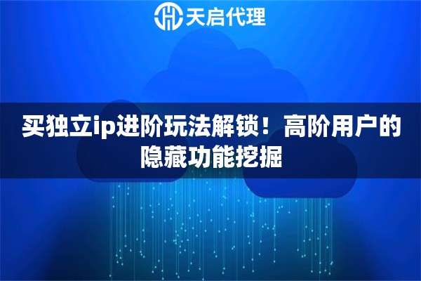 买独立ip进阶玩法解锁!高阶用户的隐藏功能挖掘 买独立ip进阶玩法解锁!高阶用户的隐藏功能挖掘