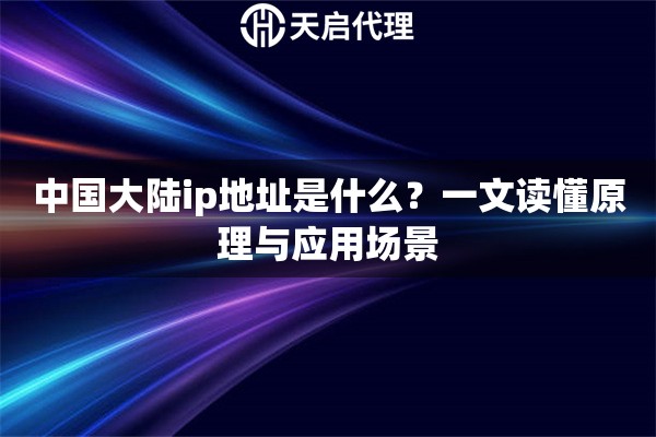 中国大陆ip地址是什么?一文读懂原理与应用场景 中国大陆ip地址是什么?一文读懂原理与应用场景