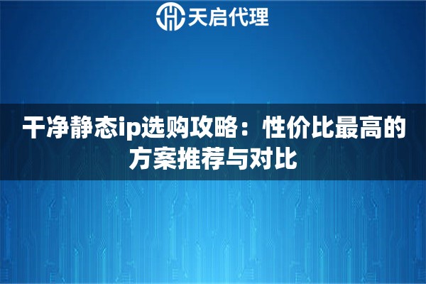干净静态ip选购攻略:性价比最高的方案推荐与对比 干净静态ip选购攻略:性价比最高的方案推荐与对比