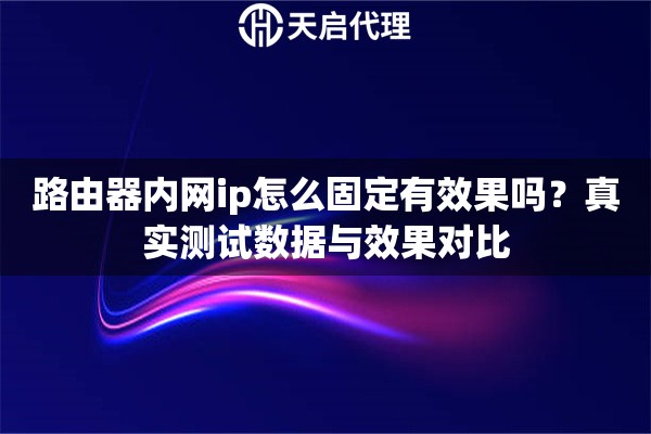 路由器内网ip怎么固定有效果吗?真实测试数据与效果对比 路由器内网ip怎么固定有效果吗?真实测试数据与效果对比