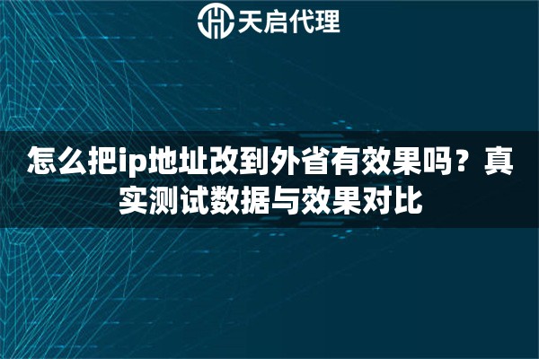 怎么把ip地址改到外省有效果吗？真实测试数据与效果对比