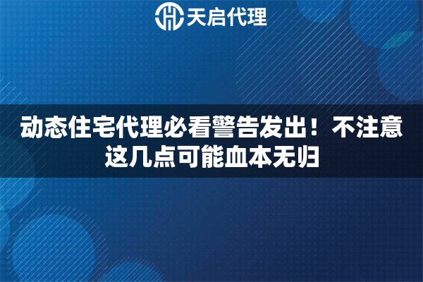 动态住宅代理必看警告发出！不注意这几点可能血本无归