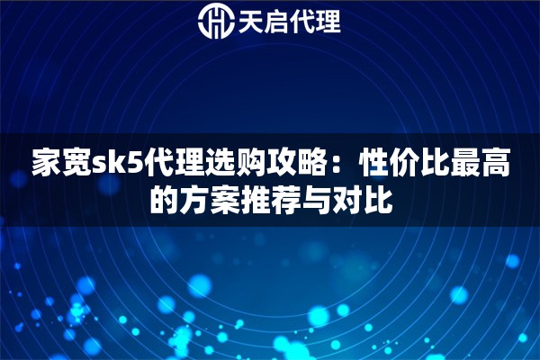 家宽sk5代理选购攻略：性价比最高的方案推荐与对比