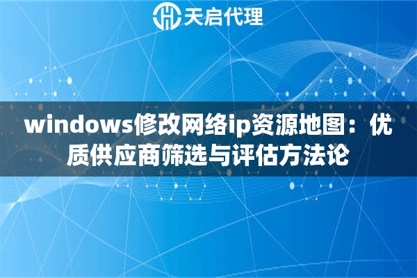 windows修改网络ip资源地图:优质供应商筛选与评估方法论 windows修改网络ip资源地图:优质供应商筛选与评估方法论