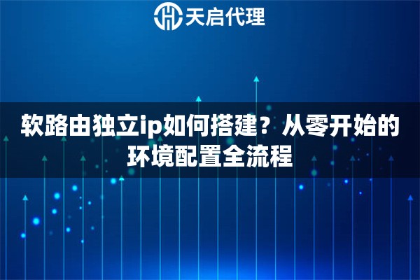软路由独立ip如何搭建？从零开始的环境配置全流程