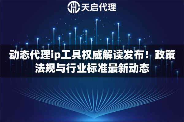 动态代理ip工具权威解读发布！政策法规与行业标准最新动态