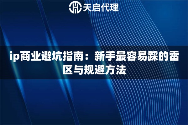 ip商业避坑指南:新手最容易踩的雷区与规避方法 ip商业避坑指南:新手最容易踩的雷区与规避方法
