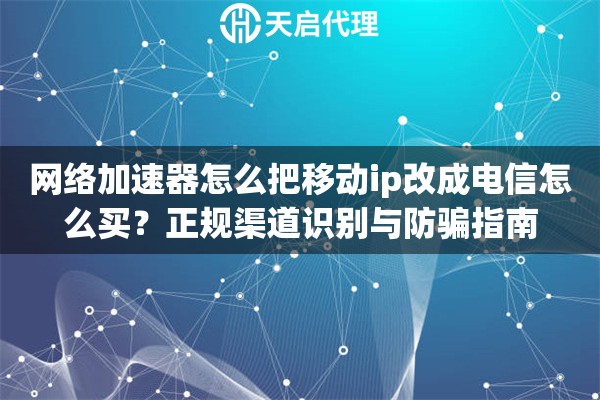 网络加速器怎么把移动ip改成电信怎么买?正规渠道识别与防骗指南 网络加速器怎么把移动ip改成电信怎么买?正规渠道识别与防骗指南