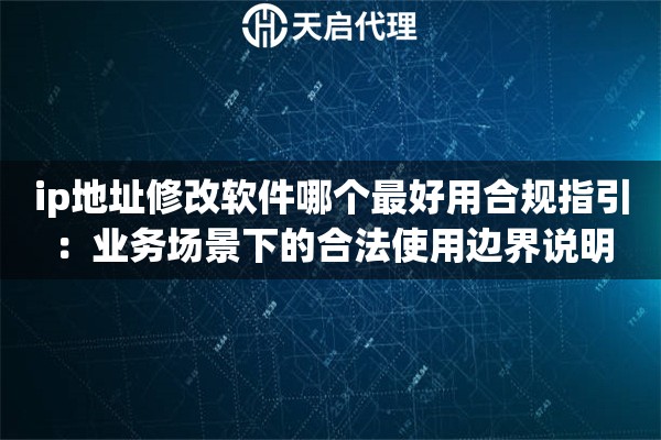 ip地址修改软件哪个最好用合规指引:业务场景下的合法使用边界说明 ip地址修改软件哪个最好用合规指引:业务场景下的合法使用边界说明
