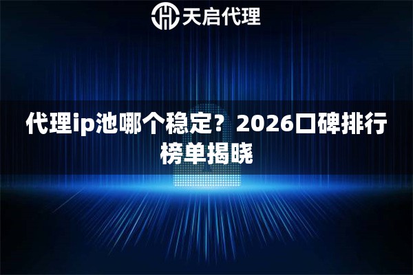 代理ip池哪个稳定?2026口碑排行榜单揭晓 代理ip池哪个稳定?2026口碑排行榜单揭晓