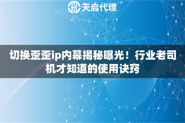 切换歪歪ip内幕揭秘曝光!行业老司机才知道的使用诀窍 切换歪歪ip内幕揭秘曝光!行业老司机才知道的使用诀窍