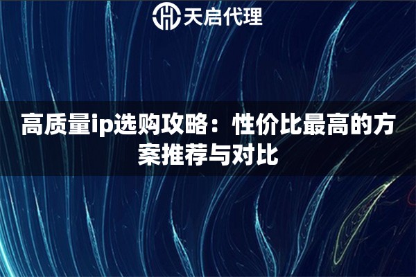 高质量ip选购攻略:性价比最高的方案推荐与对比 高质量ip选购攻略:性价比最高的方案推荐与对比