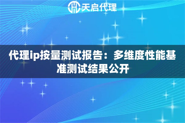代理ip按量测试报告:多维度性能基准测试结果公开 代理ip按量测试报告:多维度性能基准测试结果公开