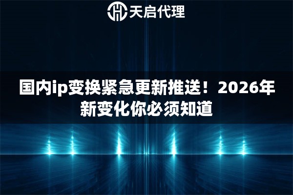 国内ip变换紧急更新推送！2026年新变化你必须知道