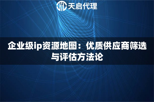 企业级ip资源地图：优质供应商筛选与评估方法论
