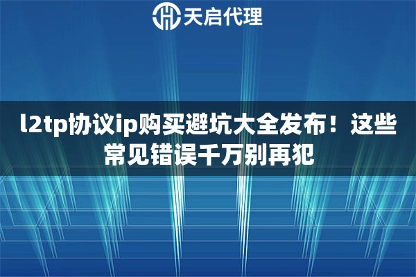 l2tp协议ip购买避坑大全发布!这些常见错误千万别再犯 l2tp协议ip购买避坑大全发布!这些常见错误千万别再犯