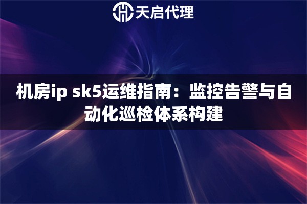 机房ip sk5运维指南:监控告警与自动化巡检体系构建 机房ip sk5运维指南:监控告警与自动化巡检体系构建