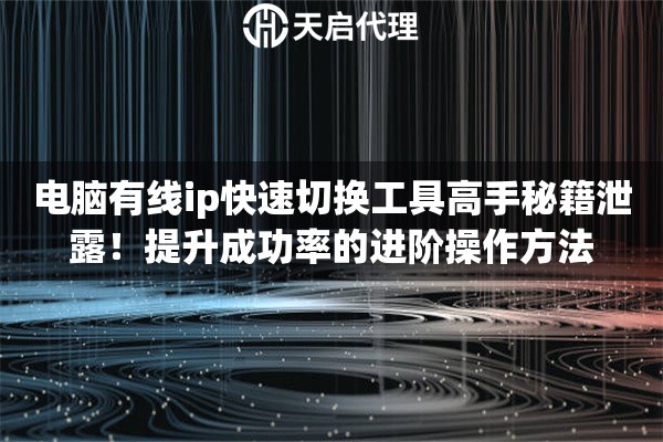 电脑有线ip快速切换工具高手秘籍泄露!提升成功率的进阶操作方法 电脑有线ip快速切换工具高手秘籍泄露!提升成功率的进阶操作方法