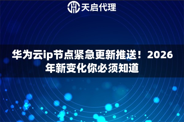华为云ip节点紧急更新推送!2026年新变化你必须知道 华为云ip节点紧急更新推送!2026年新变化你必须知道