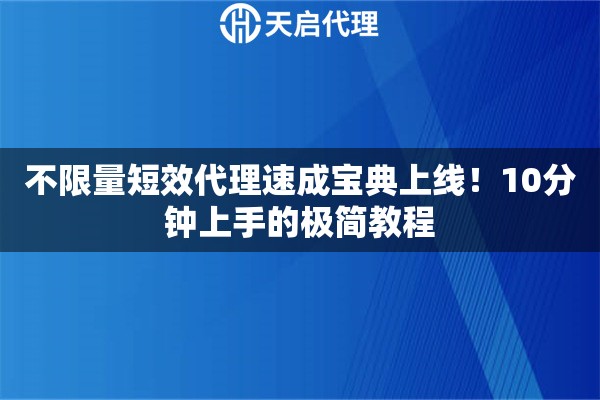 不限量短效代理速成宝典上线!10分钟上手的极简教程 不限量短效代理速成宝典上线!10分钟上手的极简教程