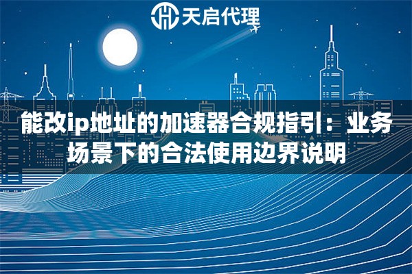 能改ip地址的加速器合规指引:业务场景下的合法使用边界说明 能改ip地址的加速器合规指引:业务场景下的合法使用边界说明