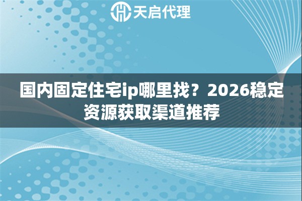 国内固定住宅ip哪里找?2026稳定资源获取渠道推荐 国内固定住宅ip哪里找?2026稳定资源获取渠道推荐