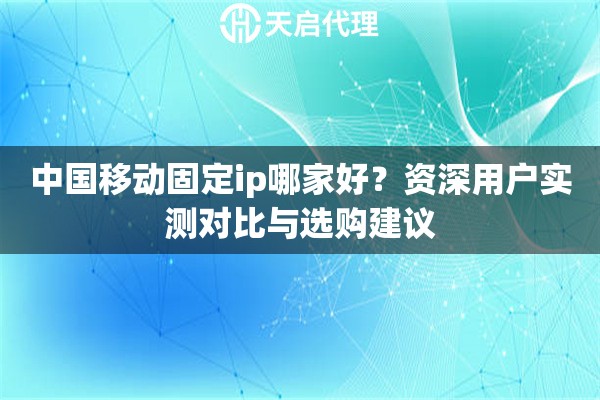 中国移动固定ip哪家好?资深用户实测对比与选购建议 中国移动固定ip哪家好?资深用户实测对比与选购建议