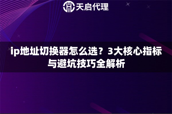 ip地址切换器怎么选？3大核心指标与避坑技巧全解析