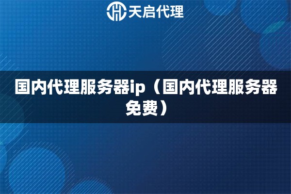 国内代理服务器ip（国内代理服务器免费）