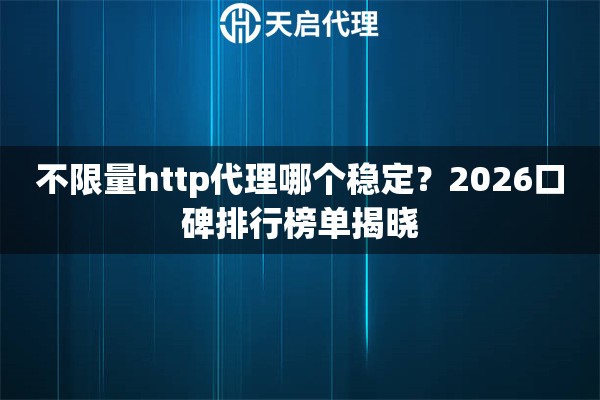 不限量http代理哪个稳定？2026口碑排行榜单揭晓