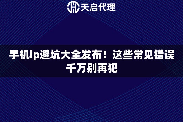 手机ip避坑大全发布!这些常见错误千万别再犯 手机ip避坑大全发布!这些常见错误千万别再犯