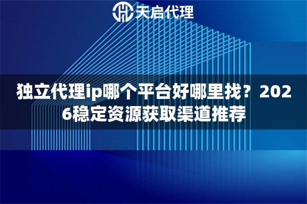 独立代理ip哪个平台好哪里找?2026稳定资源获取渠道推荐 独立代理ip哪个平台好哪里找?2026稳定资源获取渠道推荐