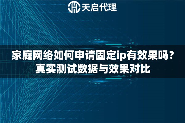 家庭网络如何申请固定ip有效果吗?真实测试数据与效果对比 家庭网络如何申请固定ip有效果吗?真实测试数据与效果对比