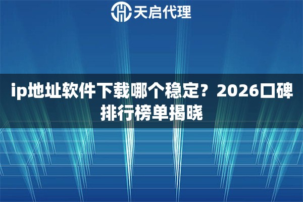 ip地址软件下载哪个稳定？2026口碑排行榜单揭晓