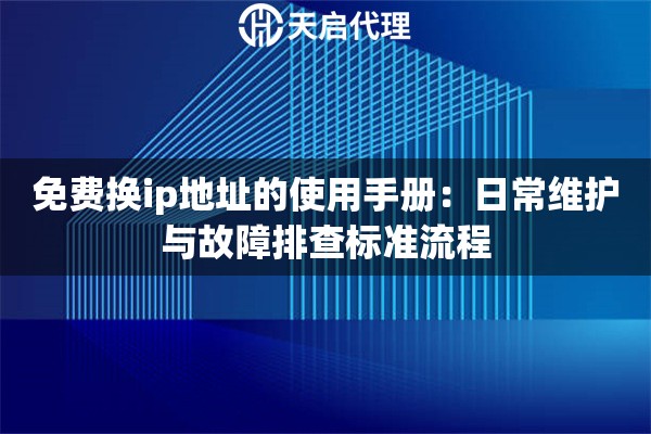 免费换ip地址的使用手册：日常维护与故障排查标准流程