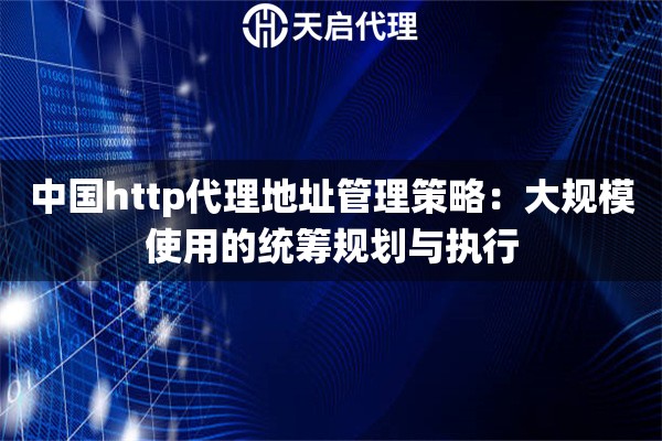 中国http代理地址管理策略：大规模使用的统筹规划与执行