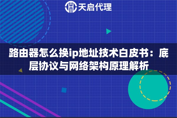 路由器怎么换ip地址技术白皮书:底层协议与网络架构原理解析 路由器怎么换ip地址技术白皮书:底层协议与网络架构原理解析