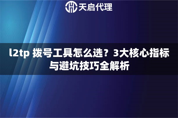 l2tp 拨号工具怎么选?3大核心指标与避坑技巧全解析 l2tp 拨号工具怎么选?3大核心指标与避坑技巧全解析