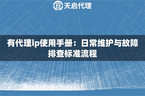 有代理ip使用手册:日常维护与故障排查标准流程 有代理ip使用手册:日常维护与故障排查标准流程