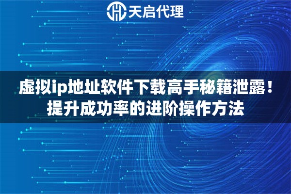 虚拟ip地址软件下载高手秘籍泄露!提升成功率的进阶操作方法 虚拟ip地址软件下载高手秘籍泄露!提升成功率的进阶操作方法