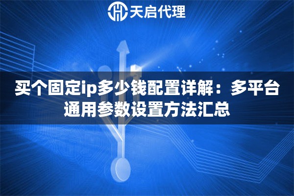 买个固定ip多少钱配置详解:多平台通用参数设置方法汇总 买个固定ip多少钱配置详解:多平台通用参数设置方法汇总