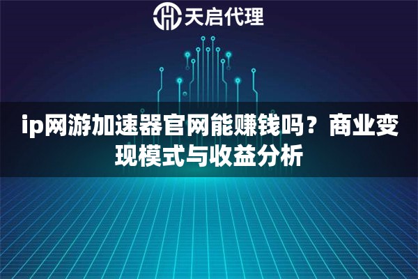ip网游加速器官网能赚钱吗?商业变现模式与收益分析 ip网游加速器官网能赚钱吗?商业变现模式与收益分析