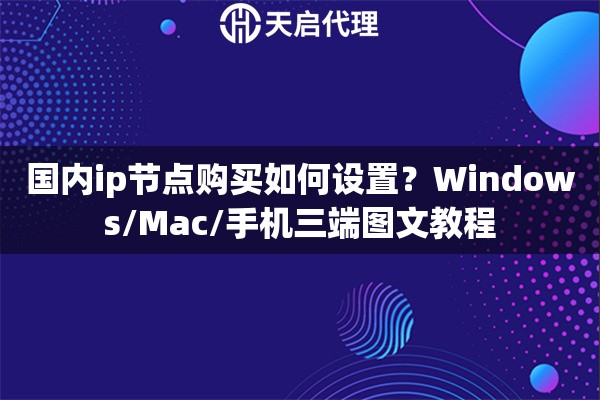 国内ip节点购买如何设置？Windows/Mac/手机三端图文教程