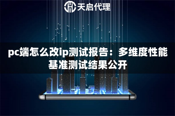 pc端怎么改ip测试报告：多维度性能基准测试结果公开