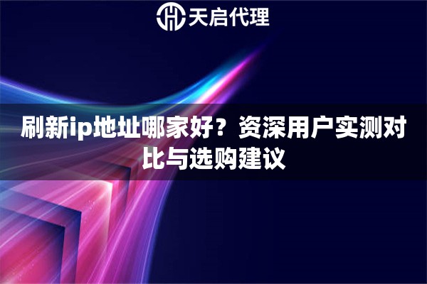 刷新ip地址哪家好？资深用户实测对比与选购建议