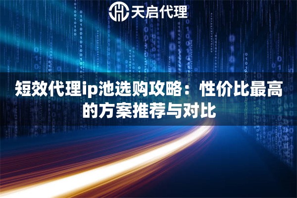 短效代理ip池选购攻略：性价比最高的方案推荐与对比