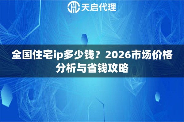 全国住宅ip多少钱?2026市场价格分析与省钱攻略 全国住宅ip多少钱?2026市场价格分析与省钱攻略