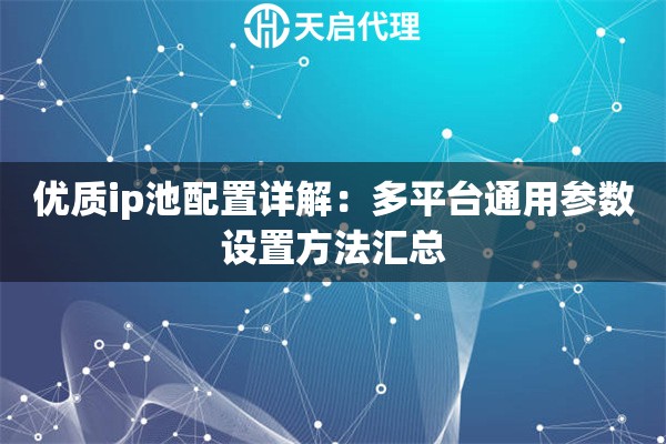 优质ip池配置详解:多平台通用参数设置方法汇总 优质ip池配置详解:多平台通用参数设置方法汇总